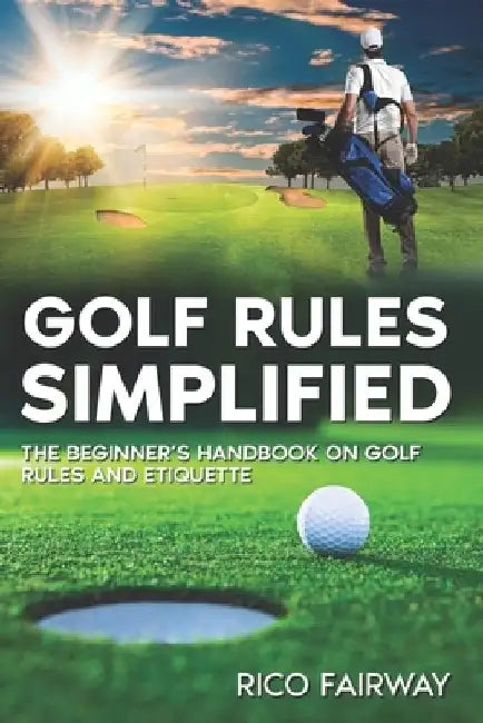 Golf Rules Simplified: The Beginner's Handbook on Golf Rules and Etiquette by Rico Fairway