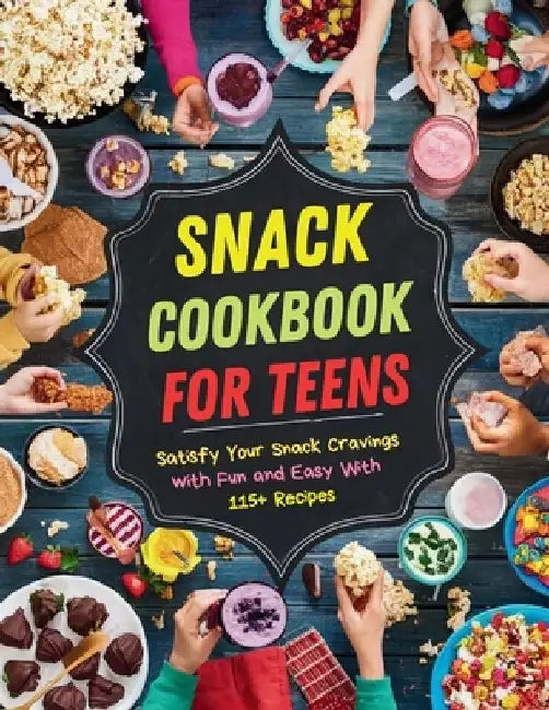 Snack Cookbook for Teens: Satisfy Your Snack Cravings with Fun and Easy With 115+ Recipes by Daisy Robinson