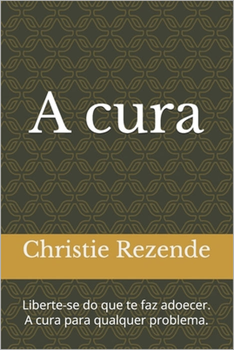 A cura: Liberte-se do que te faz adoecer. A cura para qualquer problema. by Christie Rezende