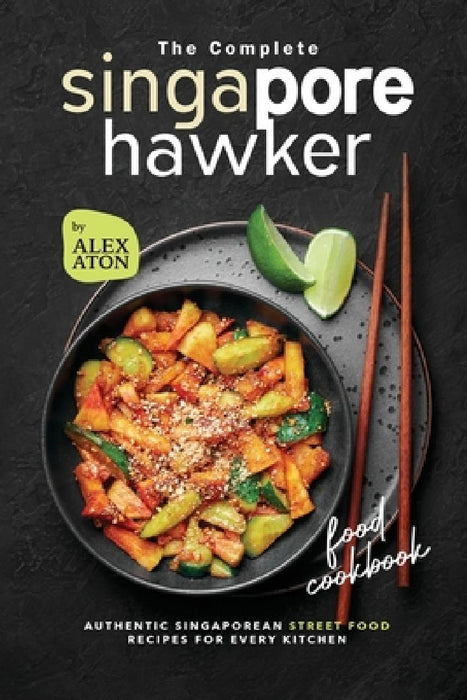 The Complete Singapore Hawker Food Cookbook: Authentic Singaporean Street Food Recipes for Every Kitchen by Alex Aton