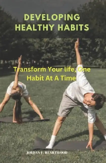 Developing Healthy Habits: Transform Your life, One Habit At A Time by Jordan F. Heartwood