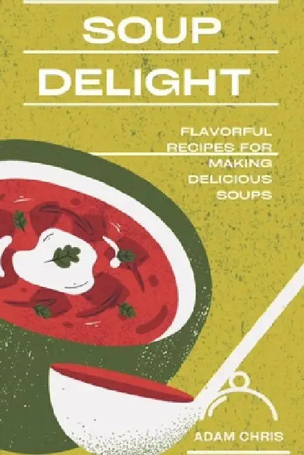 Soup Delight: Flavorful recipes for making delicious soup by Adam Chris