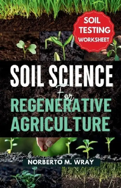 Soil Science For Regenerative Agriculture: An in-depth Guide to No-till Cultivation, Composting, and Natural Farming by Norberto M. Wray