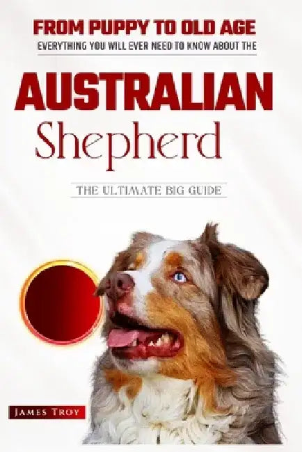 Australian Shepherds- The Ultimate Owners Handbook: Choosing a puppy, Grooming, Health, Diet, House Training, Socializing, Care In Old Age And Trainin by James Troy