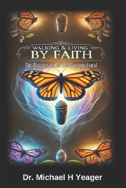 Walking & Living by Faith: The Dimension of the Supernatural by Michael H. Yeager