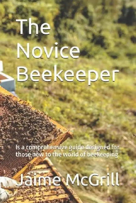 The Novice Beekeeper: Is a comprehensive guide designed for those new to the world of beekeeping. by Jaime McGrill