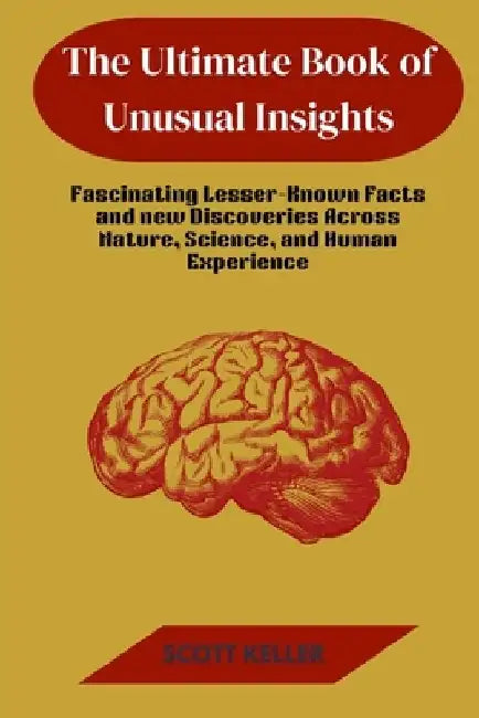 The Ultimate Book of Unusual Insights: Fascinating Lesser-Known Facts and new Discoveries Across Nature, Science, and Human Experience by Scott Keller