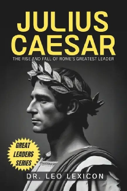 Julius Caesar: The Rise and Fall of Rome's Greatest Leader by Leo Lexicon