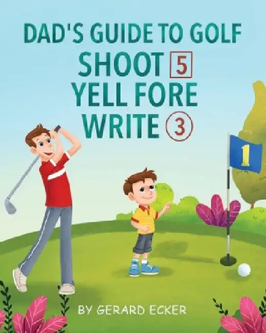 Dad's Guide To Golf: Shoot 5, Yell Fore, Write 3: A Hilarious Adventure for Kids and Golf Dads Alike by Gerard Ecker
