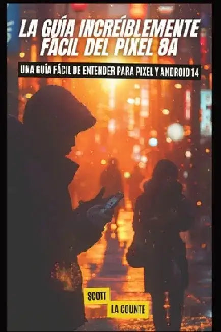 La Guía Increíblemente Fácil Del Pixel 8a: Una Guía Fácil De Entender Para Pixel Y Android 14 by Scott La Counte