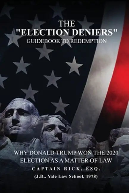 The Election Deniers Guidebook to Redemption: Why Donald Trump Actually Won the 2020 Presidential Election As a Matter of Law by Captain Rick Esq
