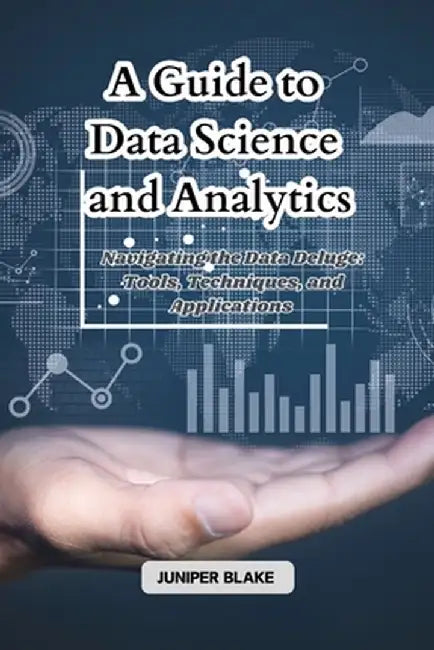A Guide to Data Science and Analytics: Navigating the Data Deluge: Tools, Techniques, and Applications by Juniper Blake
