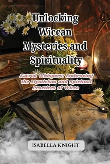Unlocking Wiccan Mysteries and Spirituality: Sacred Whispers: Embracing the Mysticism and Spiritual Practices of Wicca by Isabella Knight