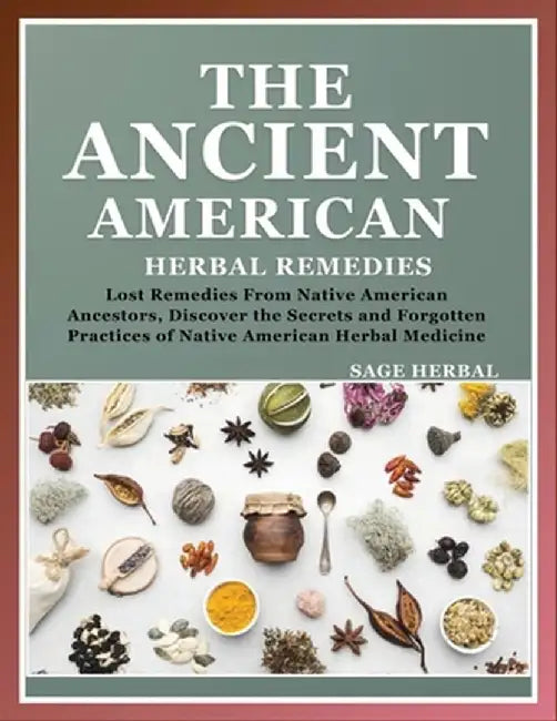 The Ancient American herbal Remedies: . Lost Remedies from Native American Ancestors, Discover the Secrets and Forgotten Practices of Native American by Sage Herbal