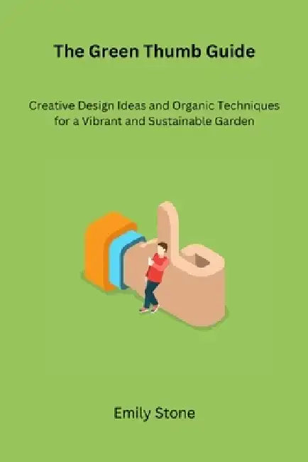 The Green Thumb Guide: Creative Design Ideas and Organic Techniques for a Vibrant and Sustainable Garden by Emily Stone
