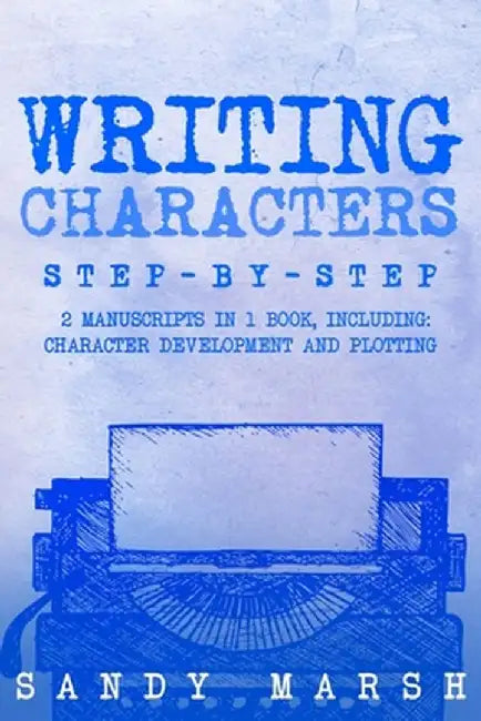 Writing Characters: Step-by-Step 2 Manuscripts in 1 Book Essential Character Archetypes, Character Emotions and Character Writing Tricks A by Sandy Marsh