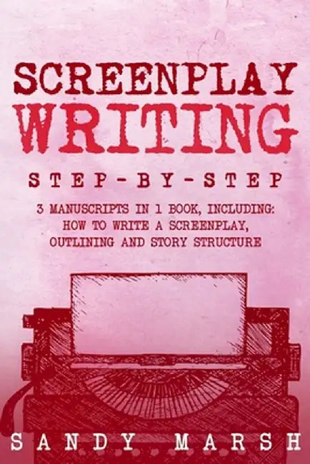 Screenplay Writing: Step-by-Step 3 Manuscripts in 1 Book Essential Scriptwriting, Screenplay Outlining and Screenplay Story Structure Tric by Sandy Marsh