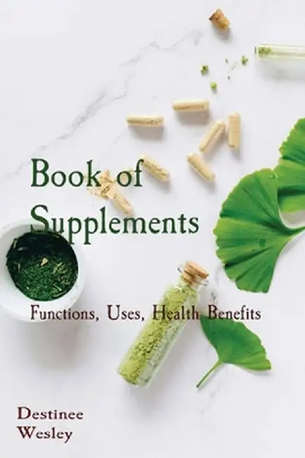 Book of Supplements: Functions, Uses, Health Benefits by Destinee Wesley