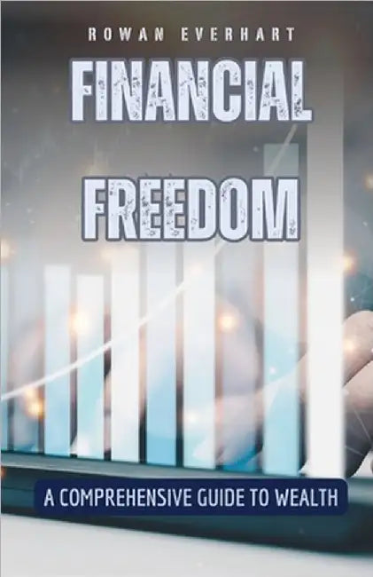 Financial Freedom: A Comprehensive Guide to Wealth by Rowan Everhart