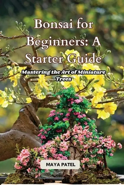 Bonsai for Beginners: Mastering the Art of Miniature Trees by Maya Patel
