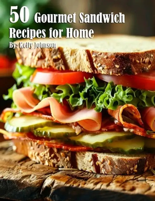 50 Gourmet Sandwich Recipes for Home by Kelly Johnson
