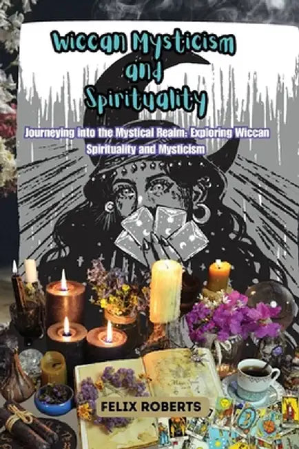 Wiccan Mysticism and Spirituality: Journeying into the Mystical Realm: Exploring Wiccan Spirituality and Mysticism by Felix Roberts