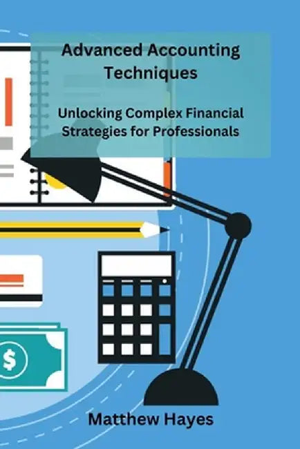 Advanced Accounting Techniques: Unlocking Complex Financial Strategies for Professionals by Matthew Hayes