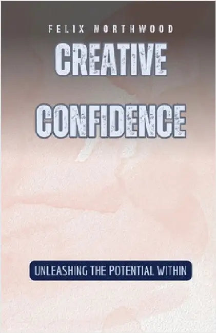 Creative Confidence: Unleashing the Potential Within by Northwood, Felix