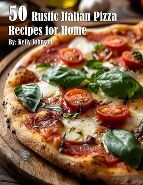 50 Rustic Italian Pizza Recipes for Home by Kelly Johnson