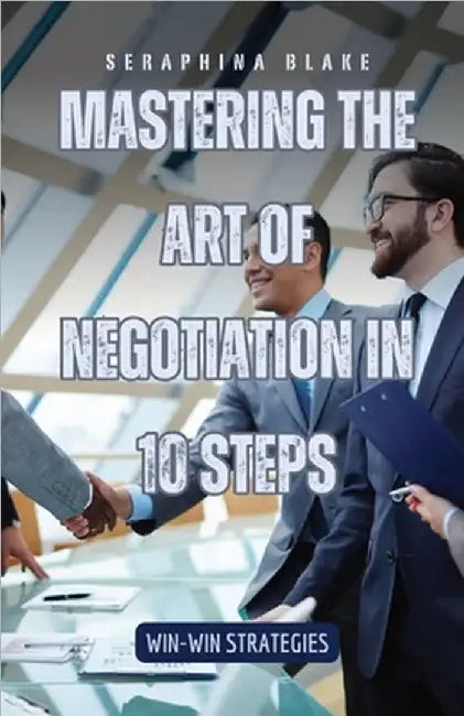 Mastering the Art of Negotiation in 10 Steps: Win-Win Strategies by Blake, Seraphina