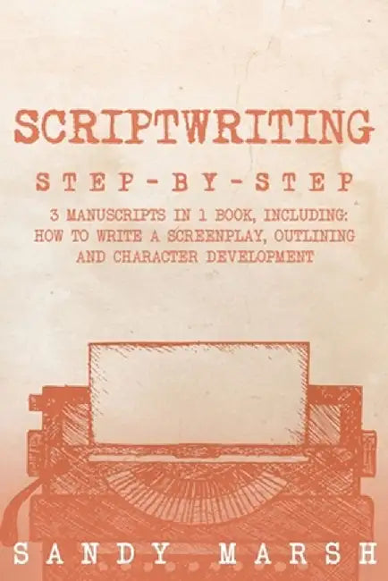 Scriptwriting: Step-by-Step 3 Manuscripts in 1 Book Essential Movie Scriptwriting, Screenplay Writing and Scriptwriter Tricks Any Wri by Sandy Marsh