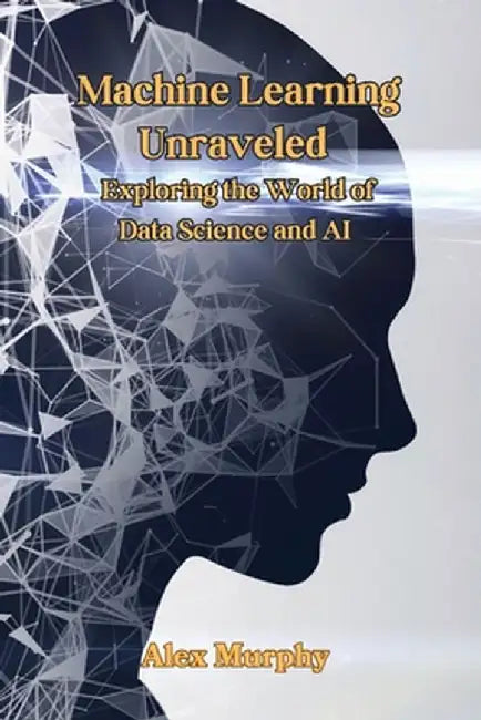 Machine Learning Unraveled: Exploring the World of Data Science and AI by Alex Murphy