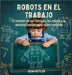 Robots En El Trabajo: El Interior De Las Fábricas, Los Robots Y La Automatización Para Niños Curiosos by Sean Butler