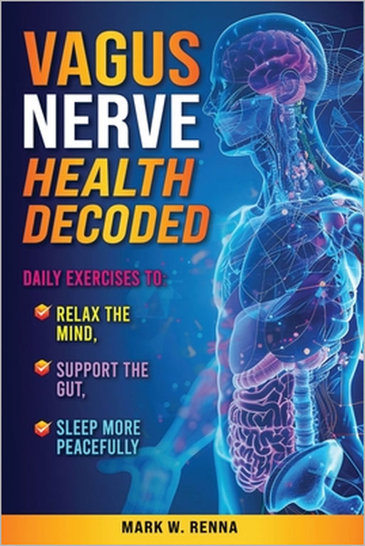 Vagus Nerve Health Decoded: Daily Exercises To Relax The Mind, Support The Gut, Sleep More Peacefully by Mark W. Renna