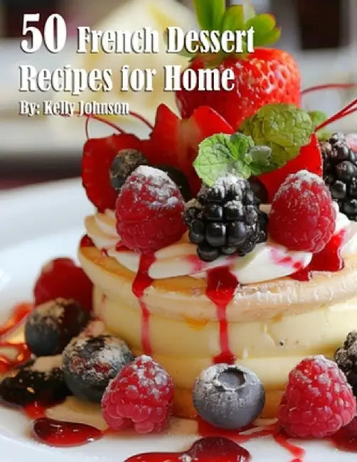 50 French Dessert Recipes for Home by Kelly Johnson