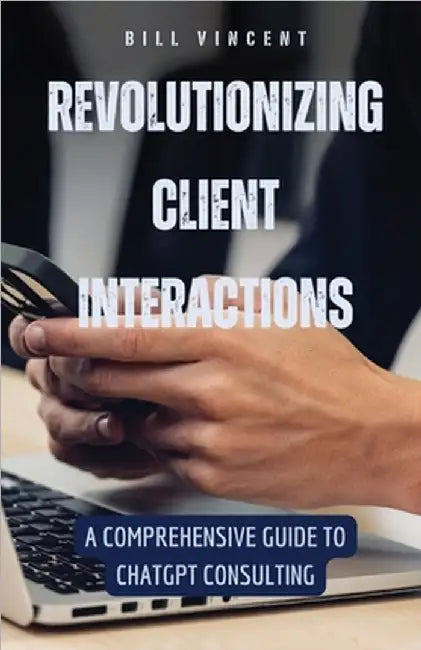 Revolutionizing Client Interactions: A Comprehensive Guide to ChatGPT Consulting by Vincent, Bill