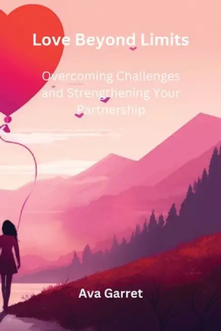 Love Beyond Limits: Overcoming Challenges and Strengthening Your Partnership by Ava Garret