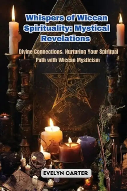 Whispers of Wiccan Spirituality: Divine Connections: Nurturing Your Spiritual Path with Wiccan Mysticism by Evelyn Carter
