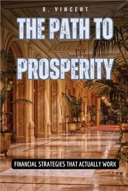 The Path to Prosperity: Financial Strategies That Actually Work by Vincent, B.
