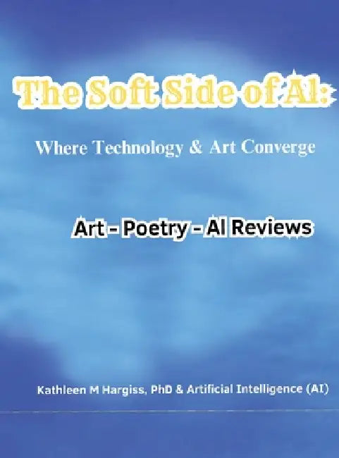 The Soft Side of AI: Where Technology & Art Converge: Where Technology & Art Converge by Kathleen M. Hargiss