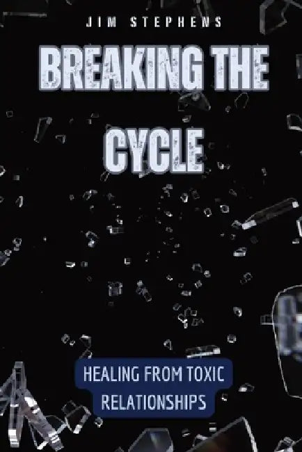 Breaking the Cycle: Healing from Toxic Relationships by Jim Stephens