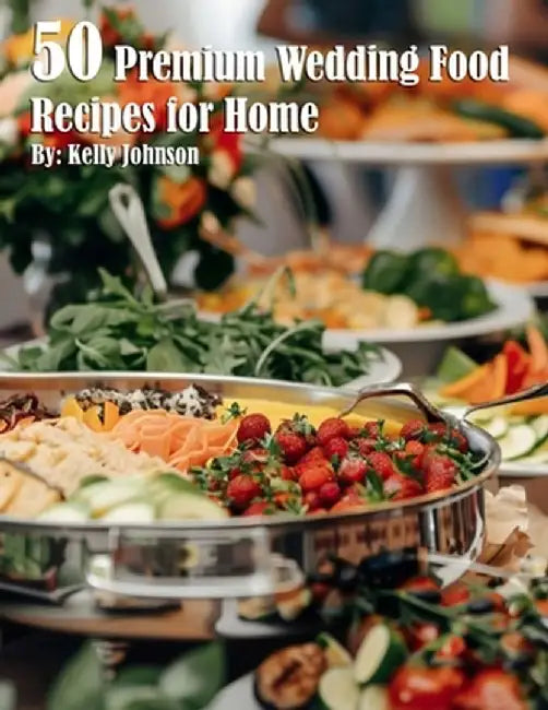 50 Premium Wedding Food Recipes for Home by Kelly Johnson