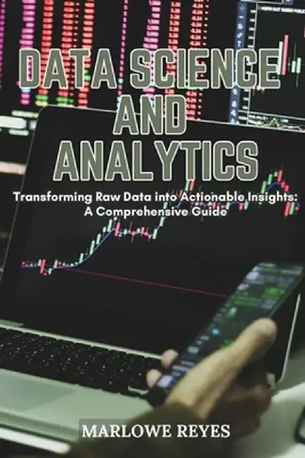 Data Science and Analytics: Transforming Raw Data into Actionable Insights: A Comprehensive Guide by Marlowe Reyes