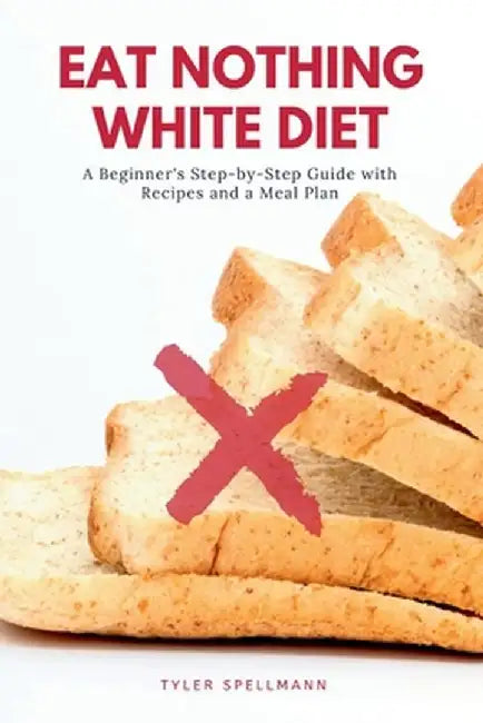 Eat Nothing White Diet: A Beginner's Step-by-Step Guide with Recipes and a Meal Plan by Tyler Spellmann