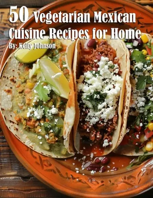 50 Vegetarian Mexican Cuisine Recipes for Home by Kelly Johnson