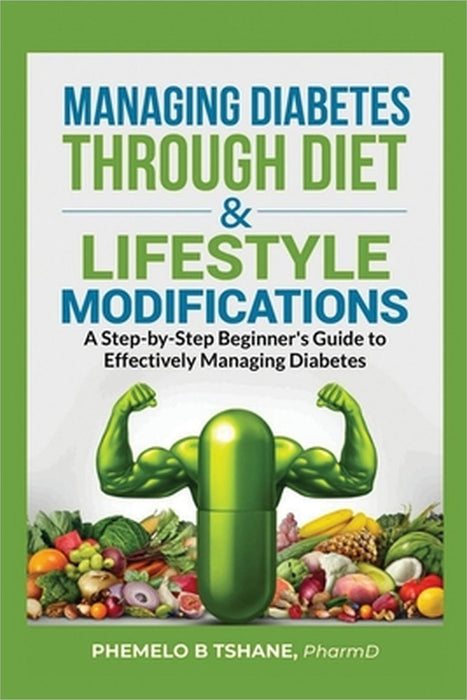 Managing Diabetes Through Diet and Lifestyle Modifications: A Step-by-Step Beginner's Guide to Effectively Managing Diabetes by Phemelo B. Tshane