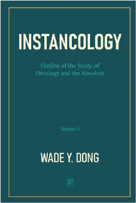 Instancology: Outline of the Study of Ontology and the Absolute (Volume I) by By Wade Y Dong