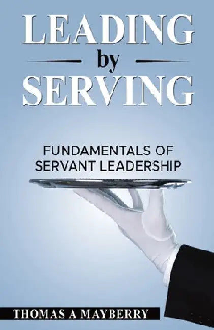 Leading by Serving: Fundamentals of Servant Leadership by Thomas A. Mayberry