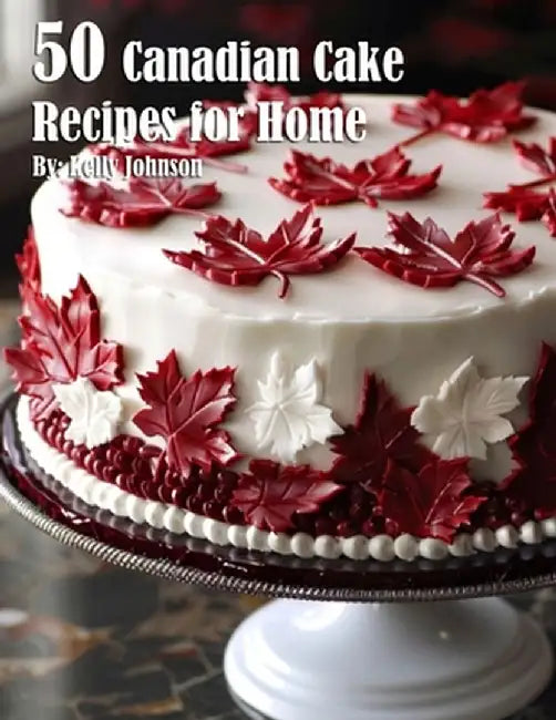 50 Canadian Cake Recipes for Home by Kelly Johnson