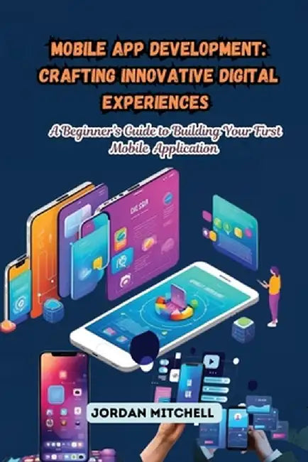 Mobile App Development: A Beginner's Guide to Building Your First Mobile Application by Jordan Mitchell
